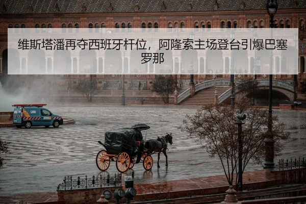 维斯塔潘再夺西班牙杆位，阿隆索主场登台引爆巴塞罗那